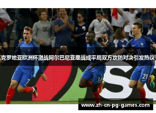 克罗地亚欧洲杯激战阿尔巴尼亚鏖战成平局双方攻防对决引发热议