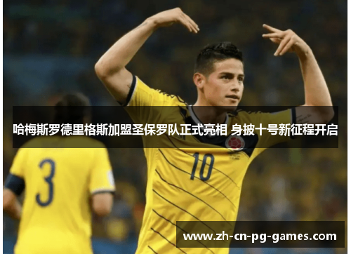 哈梅斯罗德里格斯加盟圣保罗队正式亮相 身披十号新征程开启 哈梅斯罗德里格斯加盟圣保罗队正式亮相 身披十号新征程开启